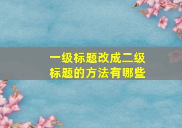 一级标题改成二级标题的方法有哪些