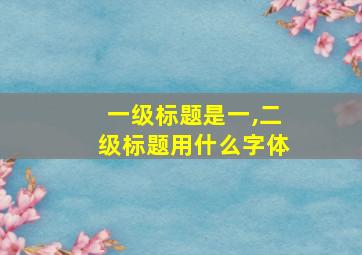 一级标题是一,二级标题用什么字体