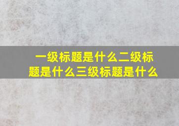 一级标题是什么二级标题是什么三级标题是什么