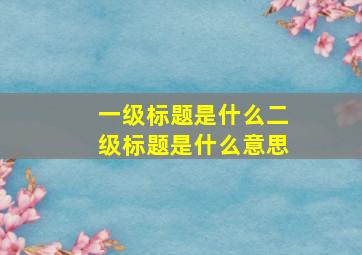 一级标题是什么二级标题是什么意思