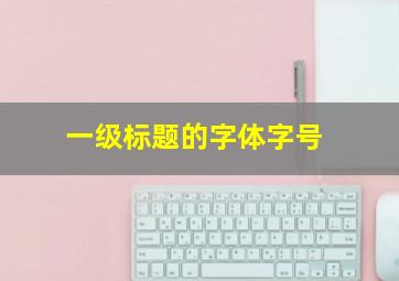 一级标题的字体字号