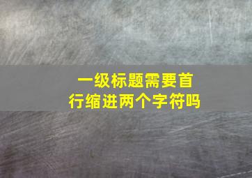 一级标题需要首行缩进两个字符吗