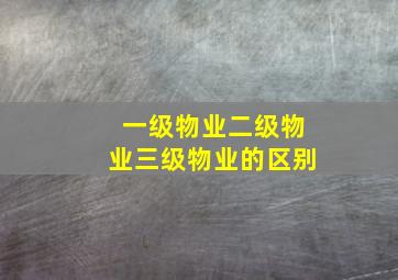 一级物业二级物业三级物业的区别