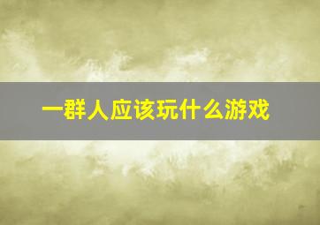 一群人应该玩什么游戏