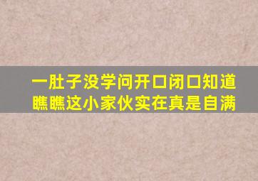 一肚子没学问开口闭口知道瞧瞧这小家伙实在真是自满