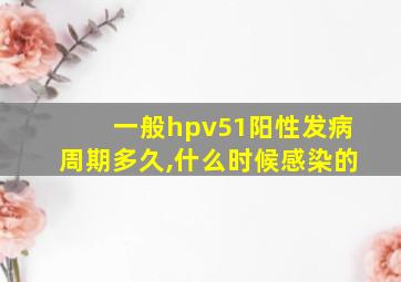 一般hpv51阳性发病周期多久,什么时候感染的