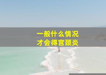 一般什么情况才会得宫颈炎