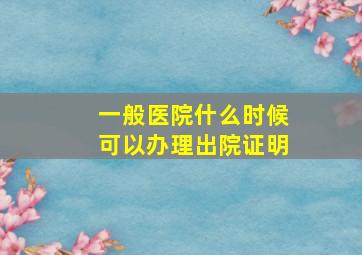 一般医院什么时候可以办理出院证明