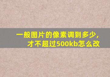 一般图片的像素调到多少,才不超过500kb怎么改