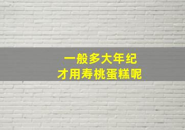 一般多大年纪才用寿桃蛋糕呢