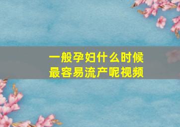 一般孕妇什么时候最容易流产呢视频