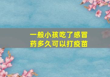 一般小孩吃了感冒药多久可以打疫苗