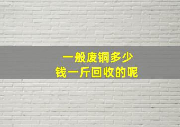 一般废铜多少钱一斤回收的呢