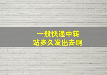 一般快递中转站多久发出去啊