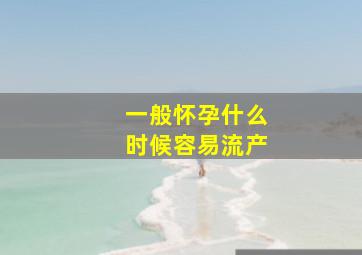 一般怀孕什么时候容易流产