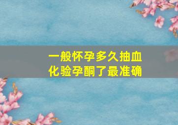 一般怀孕多久抽血化验孕酮了最准确