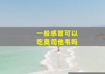 一般感冒可以吃奥司他韦吗