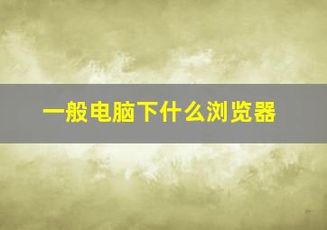 一般电脑下什么浏览器