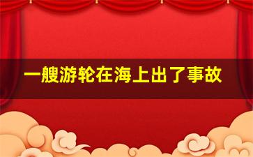 一艘游轮在海上出了事故