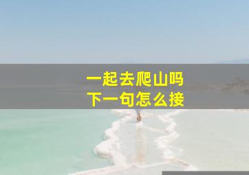 一起去爬山吗下一句怎么接