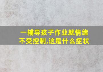 一辅导孩子作业就情绪不受控制,这是什么症状