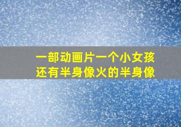 一部动画片一个小女孩还有半身像火的半身像