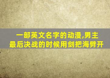 一部英文名字的动漫,男主最后决战的时候用剑把海劈开