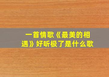 一首情歌《最美的相遇》好听极了是什么歌