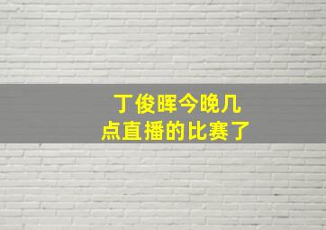 丁俊晖今晚几点直播的比赛了