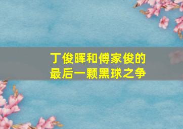 丁俊晖和傅家俊的最后一颗黑球之争