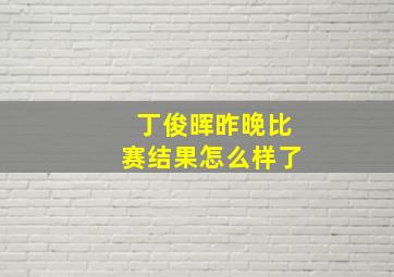 丁俊晖昨晚比赛结果怎么样了