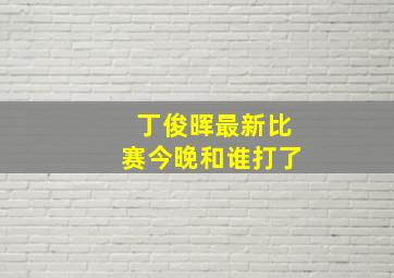 丁俊晖最新比赛今晚和谁打了