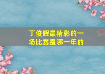 丁俊晖最精彩的一场比赛是哪一年的