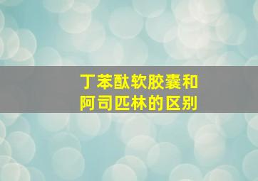 丁苯酞软胶囊和阿司匹林的区别