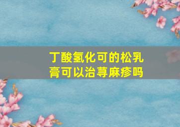 丁酸氢化可的松乳膏可以治荨麻疹吗