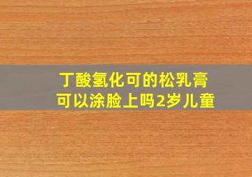 丁酸氢化可的松乳膏可以涂脸上吗2岁儿童