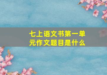 七上语文书第一单元作文题目是什么