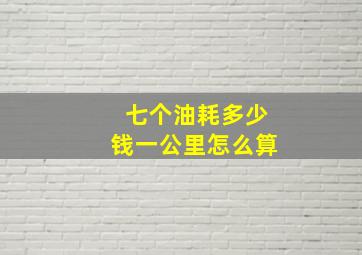 七个油耗多少钱一公里怎么算