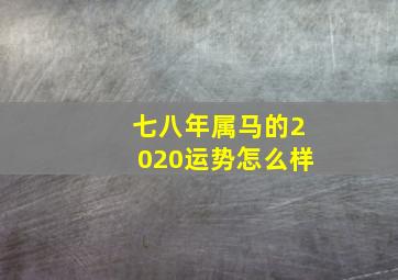 七八年属马的2020运势怎么样