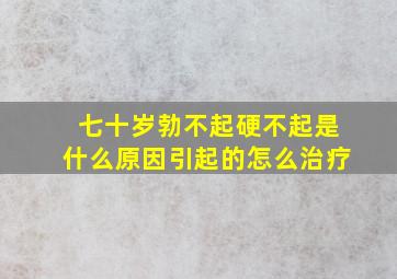 七十岁勃不起硬不起是什么原因引起的怎么治疗