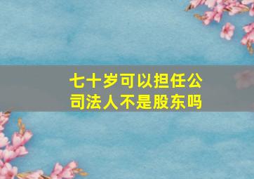 七十岁可以担任公司法人不是股东吗