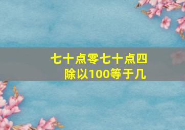 七十点零七十点四除以100等于几