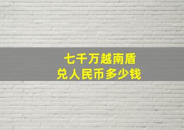 七千万越南盾兑人民币多少钱