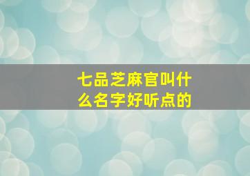 七品芝麻官叫什么名字好听点的