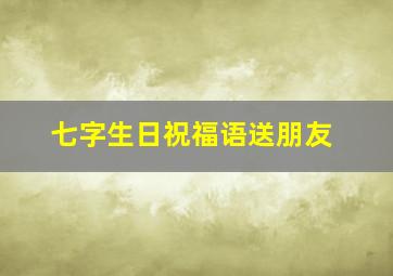 七字生日祝福语送朋友