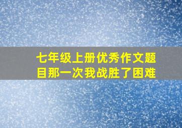 七年级上册优秀作文题目那一次我战胜了困难