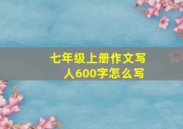 七年级上册作文写人600字怎么写