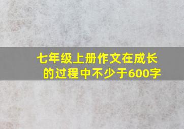 七年级上册作文在成长的过程中不少于600字