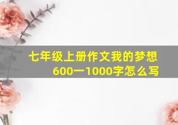 七年级上册作文我的梦想600一1000字怎么写