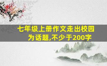 七年级上册作文走出校园为话题,不少于200字